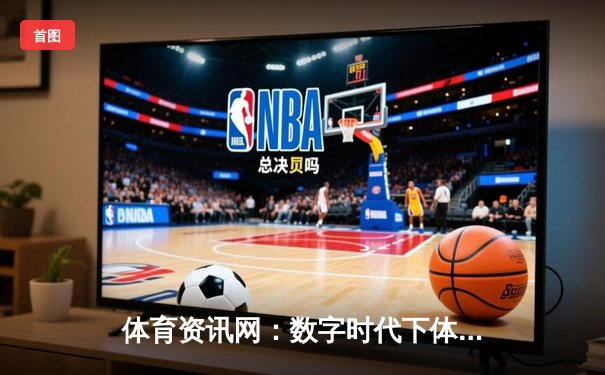 体育资讯网：数字时代下体育迷的信息枢纽与商业价值重构