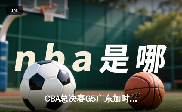 CBA总决赛G5广东加时险胜辽宁 赵睿37分胡明轩关键三分定乾坤 - 4