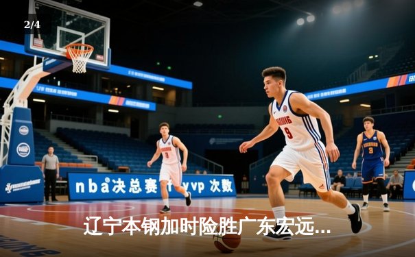 辽宁本钢加时险胜广东宏远 CBA半决赛上演史诗级对决 - 2