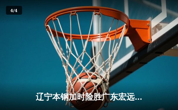 辽宁本钢加时险胜广东宏远 CBA半决赛上演史诗级对决 - 4