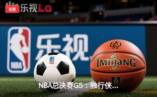 NBA总决赛G5：独行侠绝境逆转凯尔特人 东契奇三双保留冠军悬念