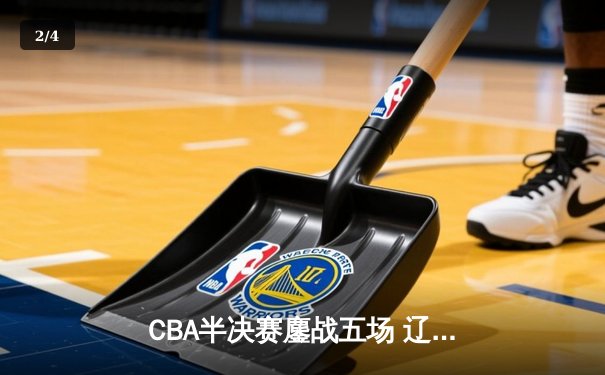CBA半决赛鏖战五场 辽宁男篮逆转广东晋级总决赛 - 2