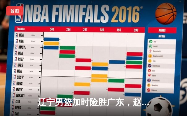 辽宁男篮加时险胜广东，赵继伟33分导演惊天逆转