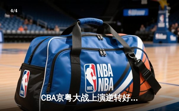 CBA京粤大战上演逆转好戏，广东宏远末节发力力克北京首钢 - 4