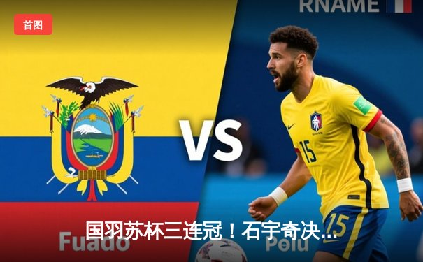 国羽苏杯三连冠！石宇奇决胜局逆转乔纳坦 中国队3-0横扫印尼夺冠