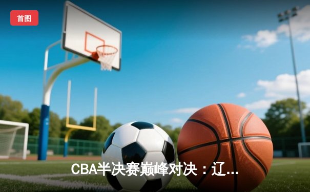CBA半决赛巅峰对决：辽宁本钢加时险胜广东宏远，赵继伟砍下35分创生涯新高