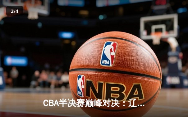 CBA半决赛巅峰对决：辽宁本钢加时险胜广东宏远，赵继伟砍下35分创生涯新高 - 2
