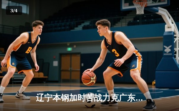 辽宁本钢加时苦战力克广东东莞大益 CBA总决赛上演史诗级对决 - 3