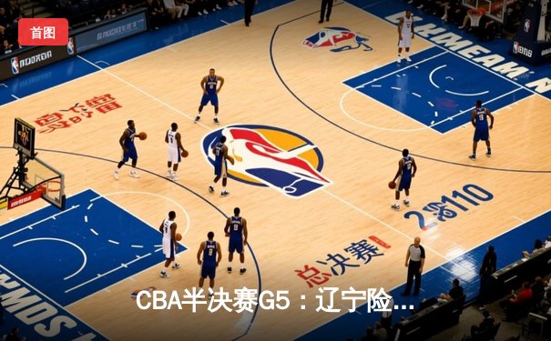 CBA半决赛G5：辽宁险胜广东晋级总决赛 赵继伟关键三分定乾坤