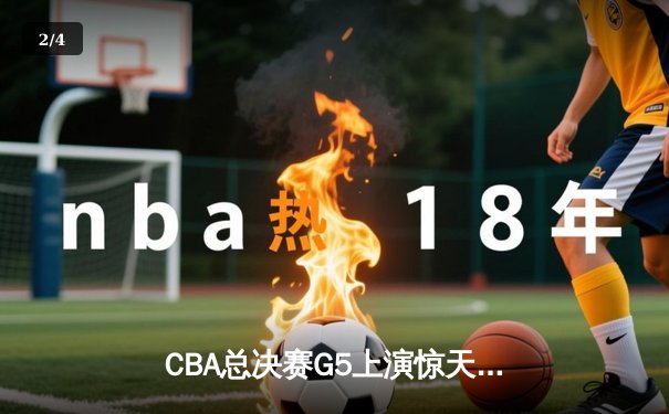 CBA总决赛G5上演惊天逆转，辽宁本钢加时险胜浙江广厦卫冕成功 - 2