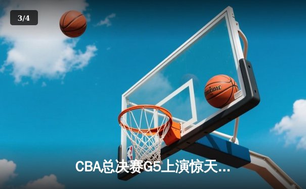 CBA总决赛G5上演惊天逆转 辽宁本钢加时险胜浙江广厦夺赛点 - 3