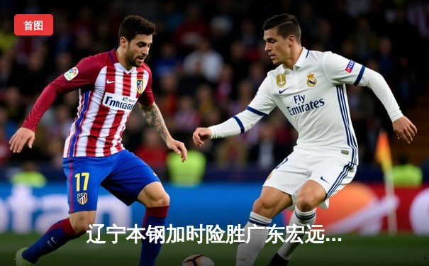 辽宁本钢加时险胜广东宏远 CBA半决赛上演史诗级对决