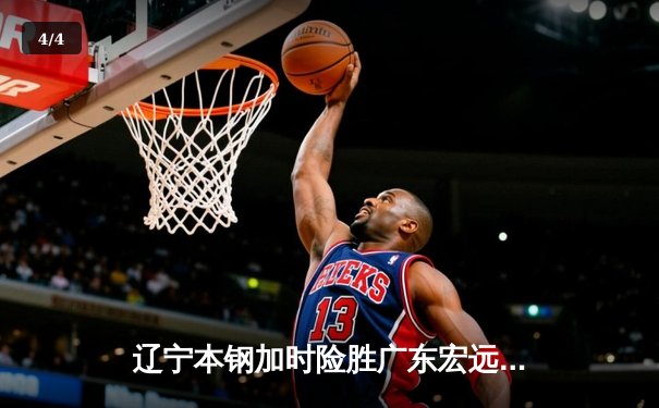 辽宁本钢加时险胜广东宏远 CBA半决赛上演史诗级对决 - 4