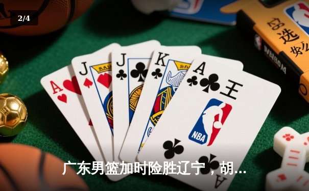 广东男篮加时险胜辽宁，胡明轩35分献赛季最强一战 - 2